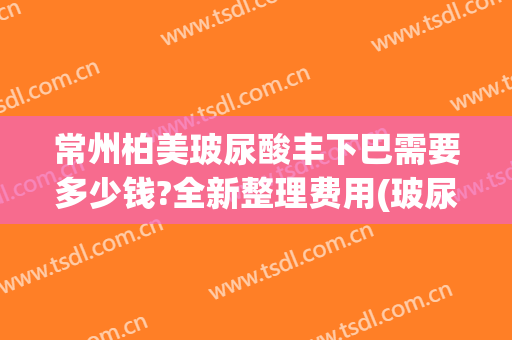 常州柏美玻尿酸丰下巴需要多少钱?全新整理费用(玻尿酸丰下巴多少钱一次)
