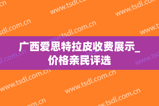 广西爱思特拉皮收费展示_价格亲民评选