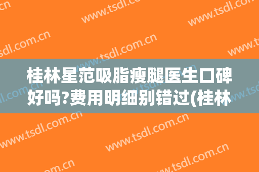桂林星范吸脂瘦腿医生口碑好吗?费用明细别错过(桂林星范医疗整形美容医院)