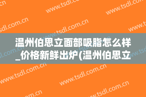 温州伯思立面部吸脂怎么样_价格新鲜出炉(温州伯思立医疗美容医院)
