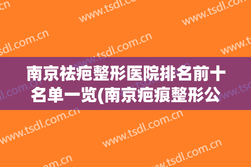 南京祛疤整形医院排名前十名单一览(南京疤痕整形公立医院哪家好)