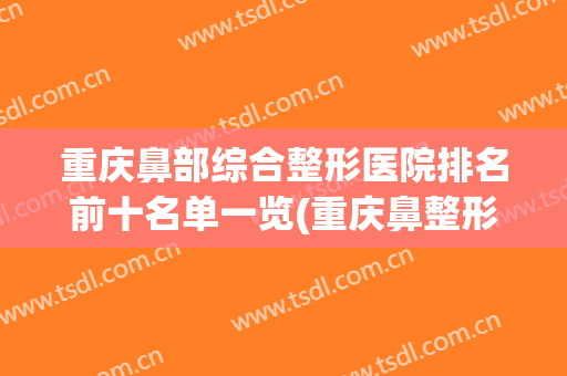 重庆鼻部综合整形医院排名前十名单一览(重庆鼻整形哪家最好)