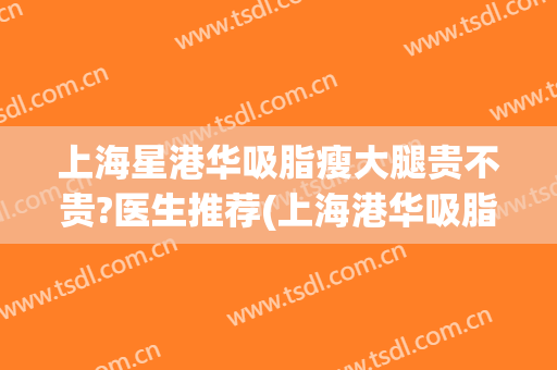 上海星港华吸脂瘦大腿贵不贵?医生推荐(上海港华吸脂怎么样)
