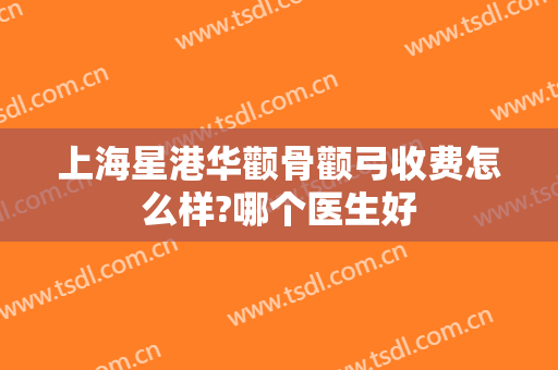 上海星港华颧骨颧弓收费怎么样?哪个医生好
