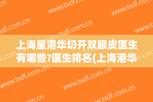 上海星港华切开双眼皮医生有哪些?医生排名(上海港华做双眼皮怎么样)