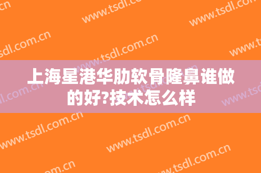 上海星港华肋软骨隆鼻谁做的好?技术怎么样