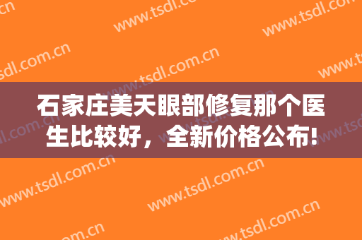 石家庄美天眼部修复那个医生比较好，全新价格公布!(石家庄美天医美怎么样)