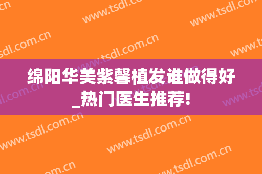 绵阳华美紫馨植发谁做得好_热门医生推荐!