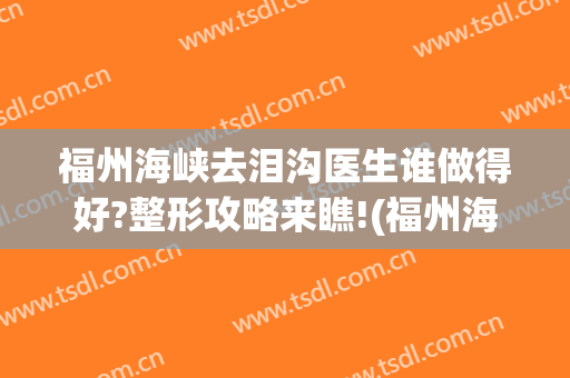福州海峡去泪沟医生谁做得好?整形攻略来瞧!(福州海峡整形医院在哪)