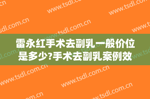 雷永红手术去副乳一般价位是多少?手术去副乳案例效果对比图_中国人民解放军总医院第一医学中心