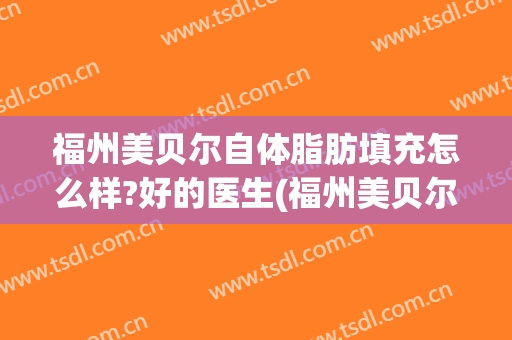 福州美贝尔自体脂肪填充怎么样?好的医生(福州美贝尔自体脂肪填充怎么样?好的医生在哪里)