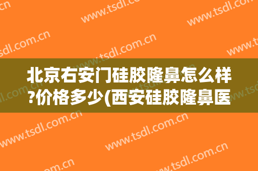 北京右安门硅胶隆鼻怎么样?价格多少(西安硅胶隆鼻医院哪家好)