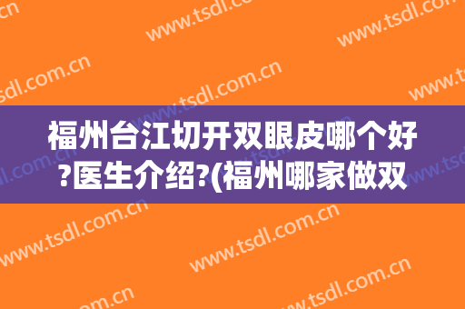福州台江切开双眼皮哪个好?医生介绍?(福州哪家做双眼皮手术好)