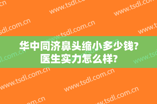 华中同济鼻头缩小多少钱?医生实力怎么样?