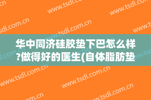 华中同济硅胶垫下巴怎么样?做得好的医生(自体脂肪垫下巴和硅胶垫下巴的比较)
