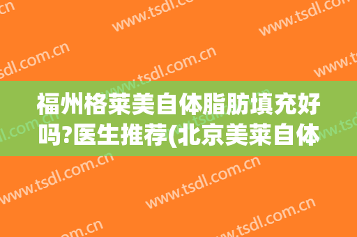 福州格莱美自体脂肪填充好吗?医生推荐(北京美莱自体脂肪填充怎么样)