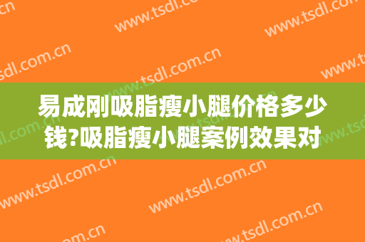 易成刚吸脂瘦小腿价格多少钱?吸脂瘦小腿案例效果对比图_浙江大学医学院附属第二医院