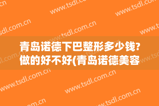 青岛诺德下巴整形多少钱?做的好不好(青岛诺德美容医院双眼皮)