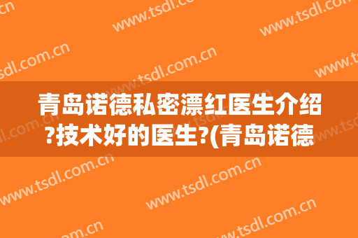 青岛诺德私密漂红医生介绍?技术好的医生?(青岛诺德医学美容医院正规吗)
