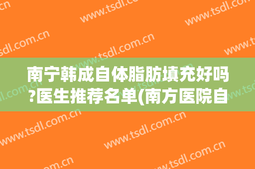 南宁韩成自体脂肪填充好吗?医生推荐名单(南方医院自体脂肪填充费用)
