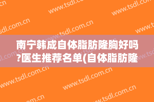 南宁韩成自体脂肪隆胸好吗?医生推荐名单(自体脂肪隆胸整容医院)