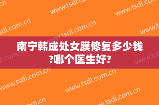 南宁韩成处女膜修复多少钱?哪个医生好?
