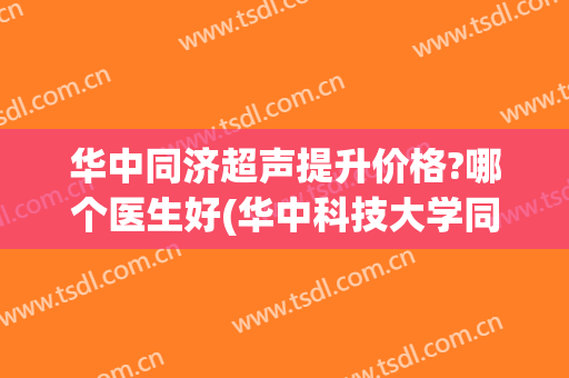 华中同济超声提升价格?哪个医生好(华中科技大学同济医院超声科)