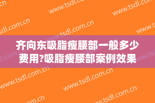 齐向东吸脂瘦腰部一般多少费用?吸脂瘦腰部案例效果对比图_南方医科大学珠江医院