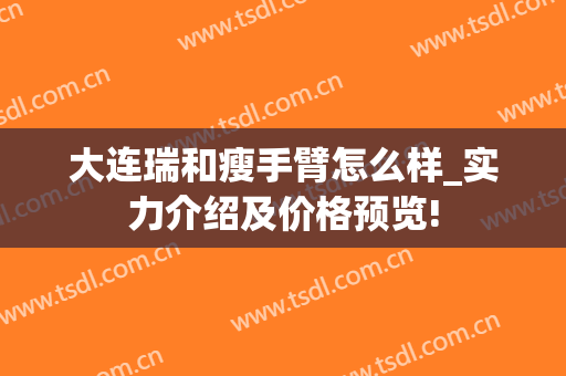 大连瑞和瘦手臂怎么样_实力介绍及价格预览!