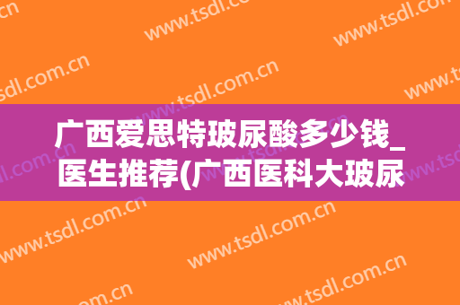 广西爱思特玻尿酸多少钱_医生推荐(广西医科大玻尿酸价格)