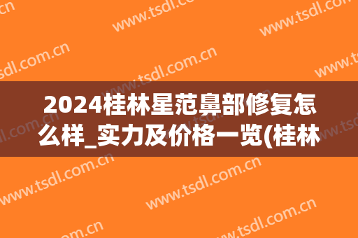 2024桂林星范鼻部修复怎么样_实力及价格一览(桂林星范医疗美容医院怎么样)