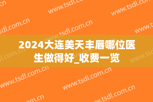 2024大连美天丰唇哪位医生做得好_收费一览