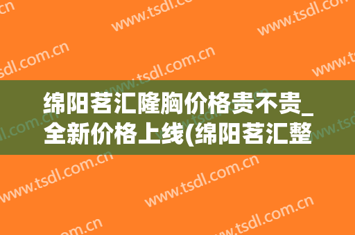 绵阳茗汇隆胸价格贵不贵_全新价格上线(绵阳茗汇整形医院官方网)