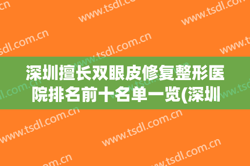 深圳擅长双眼皮修复整形医院排名前十名单一览(深圳擅长双眼皮修复整形医院排名前十名单一览表图片)