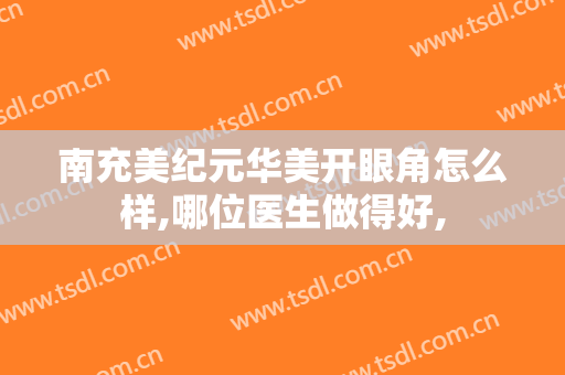 南充美纪元华美开眼角怎么样,哪位医生做得好,