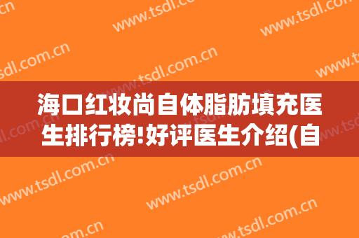 海口红妆尚自体脂肪填充医生排行榜!好评医生介绍(自体脂肪面部填)