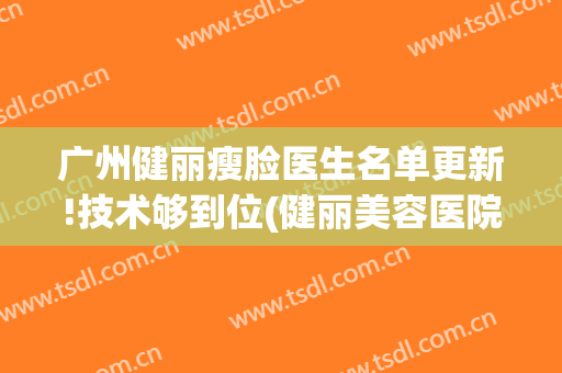 广州健丽瘦脸医生名单更新!技术够到位(健丽美容医院)