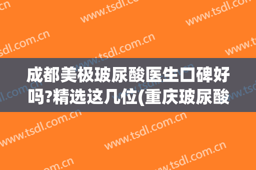 成都美极玻尿酸医生口碑好吗?精选这几位(重庆玻尿酸哪家医院好)