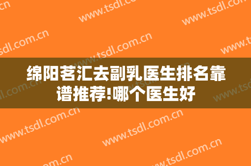绵阳茗汇去副乳医生排名靠谱推荐!哪个医生好