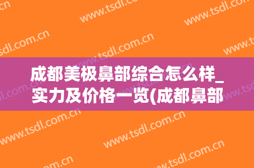 成都美极鼻部综合怎么样_实力及价格一览(成都鼻部整形)