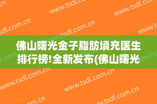 佛山曙光金子脂肪填充医生排行榜!全新发布(佛山曙光金子医学美容医院医生)