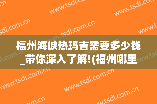 福州海峡热玛吉需要多少钱_带你深入了解!(福州哪里可以做热玛吉)