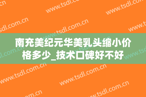 南充美纪元华美乳头缩小价格多少_技术口碑好不好