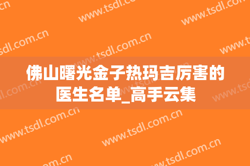 佛山曙光金子热玛吉厉害的医生名单_高手云集