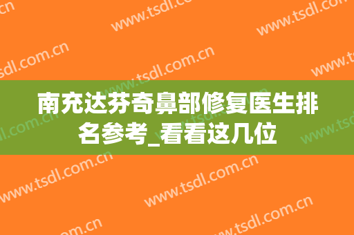 南充达芬奇鼻部修复医生排名参考_看看这几位