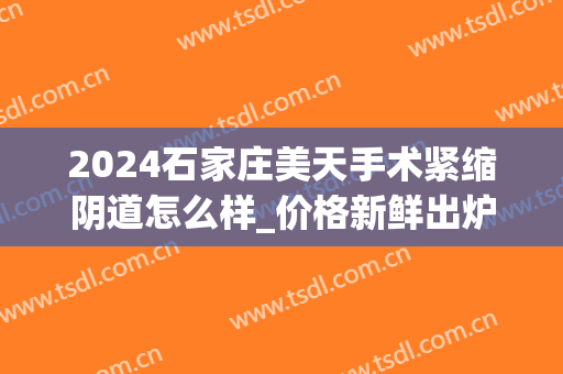 2024石家庄美天手术紧缩阴道怎么样_价格新鲜出炉