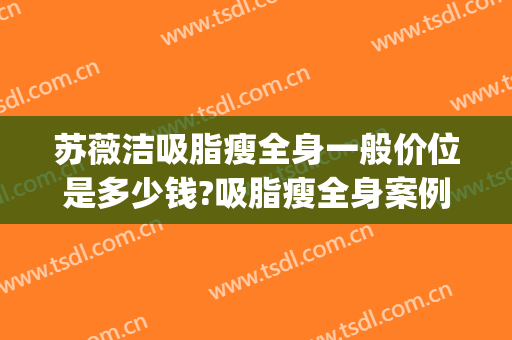 苏薇洁吸脂瘦全身一般价位是多少钱?吸脂瘦全身案例效果对比图_上海交通大学医学院附属第九人民医院