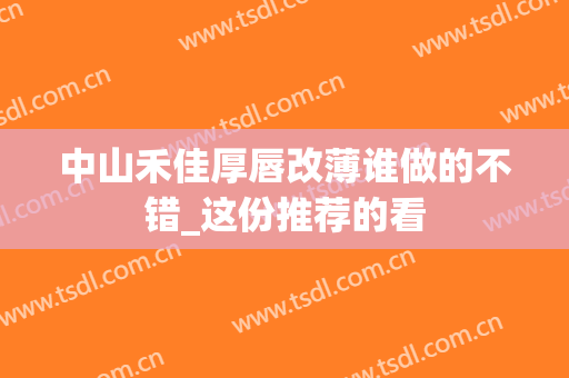 中山禾佳厚唇改薄谁做的不错_这份推荐的看