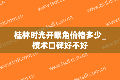 桂林时光开眼角价格多少_技术口碑好不好