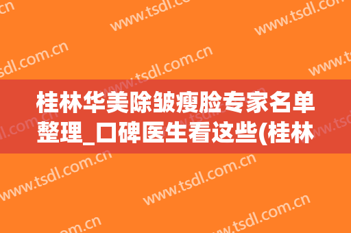 桂林华美除皱瘦脸专家名单整理_口碑医生看这些(桂林唯美医疗整形美容中心)